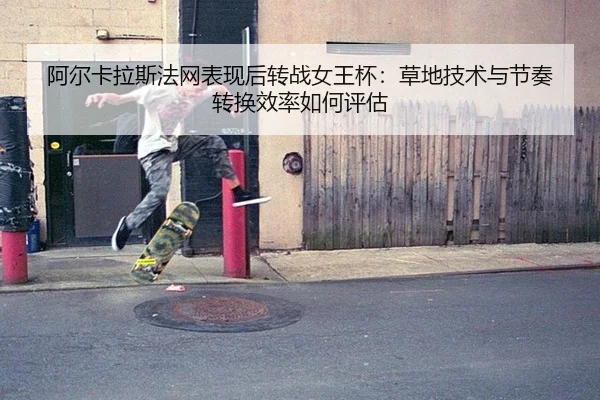 阿尔卡拉斯法网表现后转战女王杯：草地技术与节奏转换效率如何评估