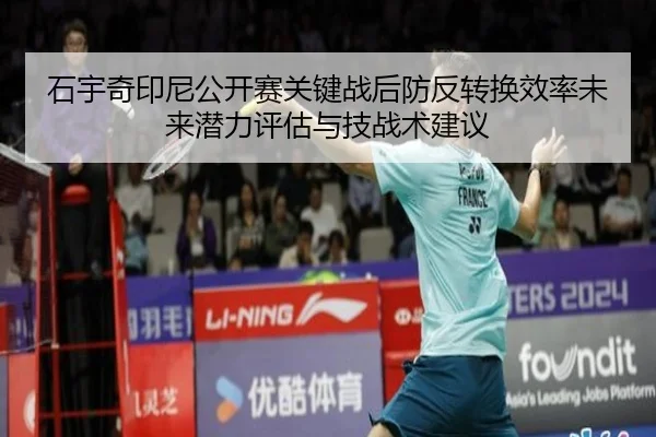 石宇奇印尼公开赛关键战后防反转换效率未来潜力评估与技战术建议