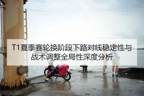 T1夏季赛轮换阶段下路对线稳定性与战术调整全局性深度分析