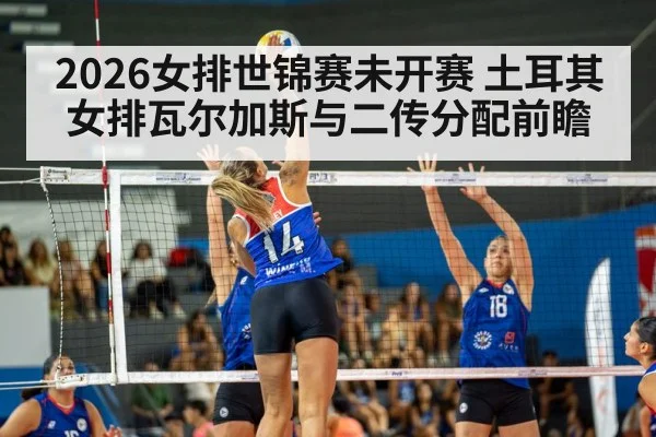 2026女排世锦赛未开赛 土耳其女排瓦尔加斯与二传分配前瞻