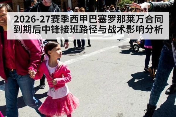 2026-27赛季西甲巴塞罗那莱万合同到期后中锋接班路径与战术影响分析