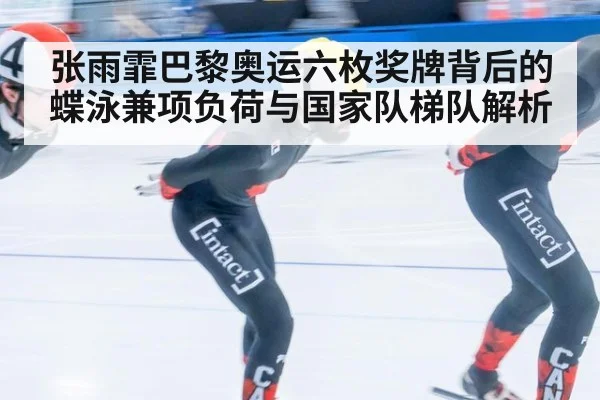 张雨霏巴黎奥运六枚奖牌背后的蝶泳兼项负荷与国家队梯队解析